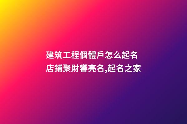建筑工程個體戶怎么起名 店鋪聚財響亮名,起名之家